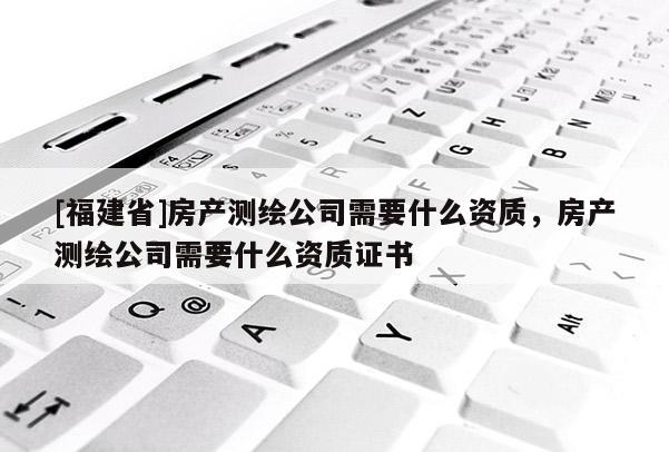 [福建省]房產(chǎn)測(cè)繪公司需要什么資質(zhì)，房產(chǎn)測(cè)繪公司需要什么資質(zhì)證書