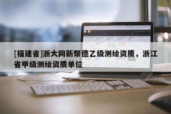 [福建省]浙大網新幫德乙級測繪資質，浙江省甲級測繪資質單位