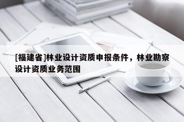 [福建省]林業設計資質申報條件，林業勘察設計資質業務范圍