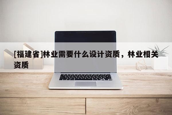 [福建省]林業需要什么設計資質，林業相關資質