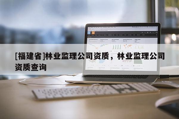 [福建省]林業監理公司資質，林業監理公司資質查詢