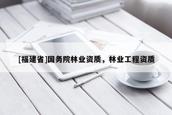 [福建省]國(guó)務(wù)院林業(yè)資質(zhì)，林業(yè)工程資質(zhì)