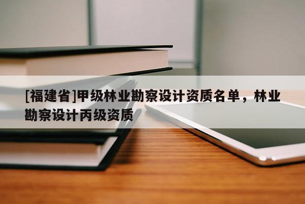 [福建省]甲級林業勘察設計資質名單，林業勘察設計丙級資質