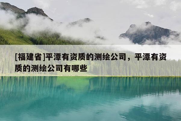[福建省]平潭有資質的測繪公司，平潭有資質的測繪公司有哪些