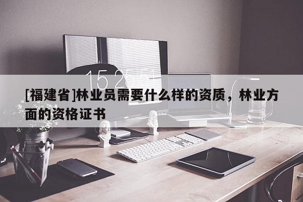 [福建省]林業員需要什么樣的資質，林業方面的資格證書