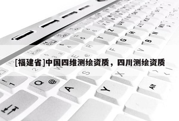 [福建省]中國四維測繪資質，四川測繪資質
