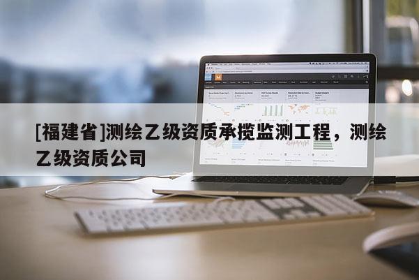 [福建省]測繪乙級資質承攬監測工程，測繪乙級資質公司