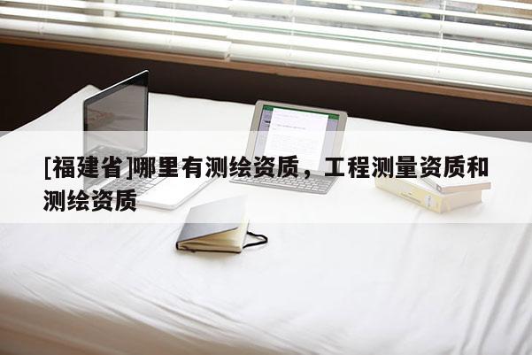 [福建省]哪里有測繪資質，工程測量資質和測繪資質