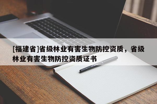 [福建省]省級林業(yè)有害生物防控資質(zhì)，省級林業(yè)有害生物防控資質(zhì)證書