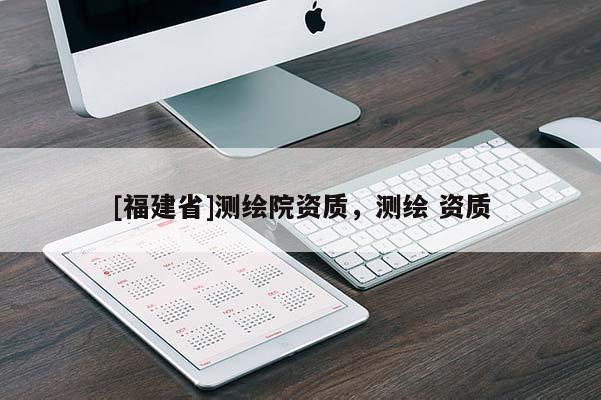[福建省]測繪院資質，測繪 資質