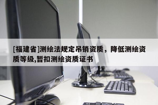 [福建省]測繪法規定吊銷資質，降低測繪資質等級,暫扣測繪資質證書