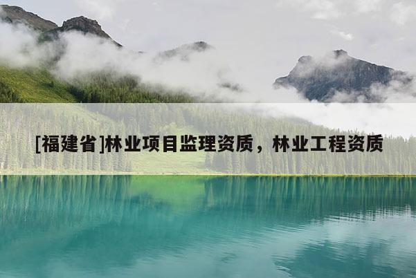 [福建省]林業項目監理資質，林業工程資質