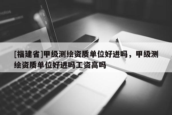 [福建省]甲級(jí)測繪資質(zhì)單位好進(jìn)嗎，甲級(jí)測繪資質(zhì)單位好進(jìn)嗎工資高嗎
