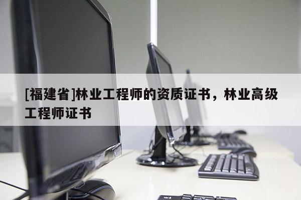 [福建省]林業工程師的資質證書，林業高級工程師證書