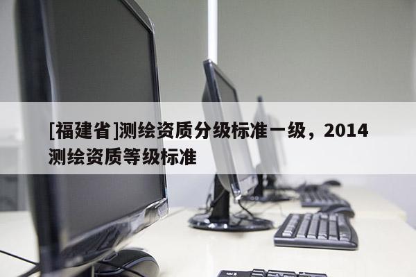 [福建省]測繪資質分級標準一級，2014測繪資質等級標準