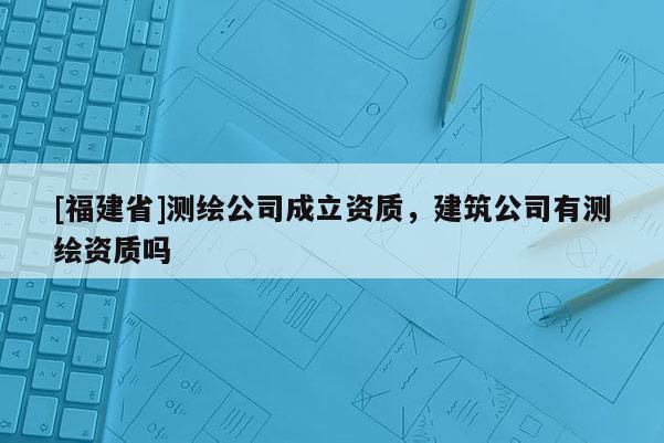 [福建省]測繪公司成立資質，建筑公司有測繪資質嗎