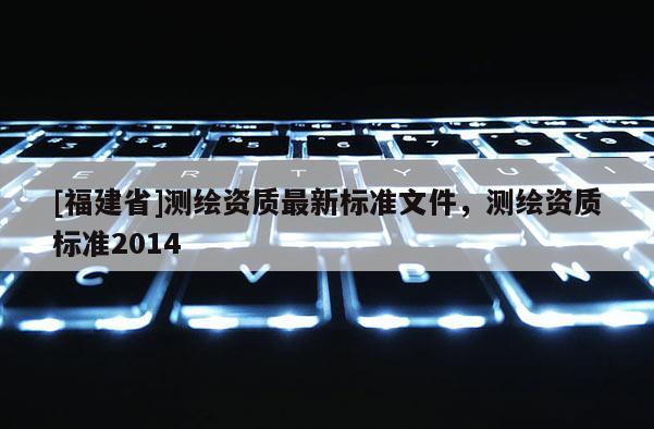 [福建省]測繪資質最新標準文件，測繪資質標準2014