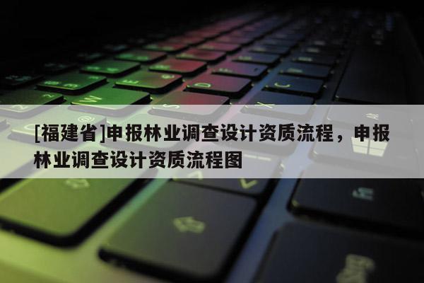 [福建省]申報林業調查設計資質流程，申報林業調查設計資質流程圖