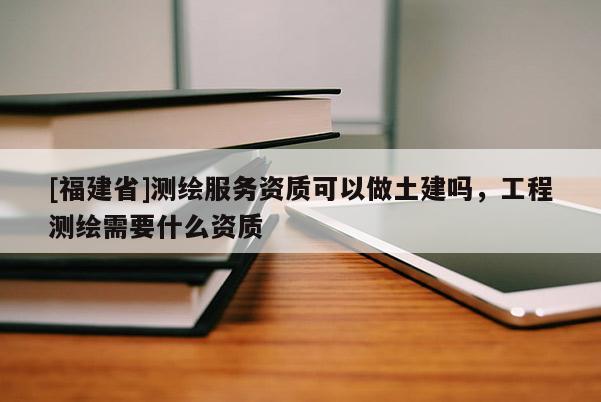 [福建省]測繪服務資質可以做土建嗎，工程測繪需要什么資質