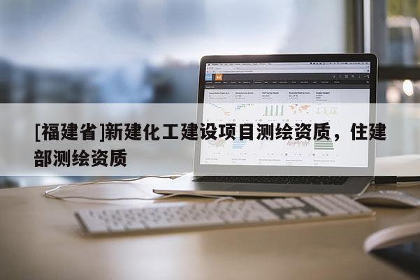 [福建省]新建化工建設項目測繪資質，住建部測繪資質