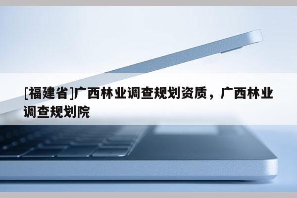[福建省]廣西林業調查規劃資質，廣西林業調查規劃院
