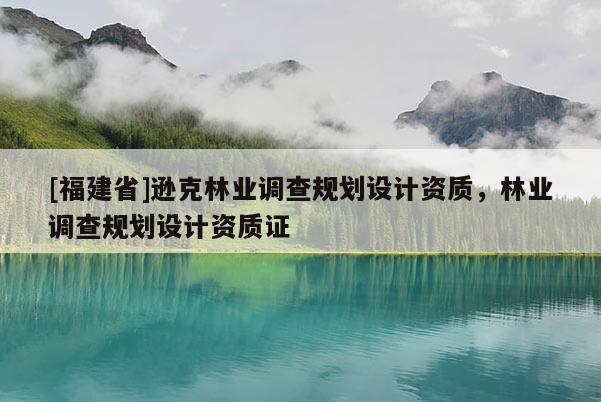[福建省]遜克林業(yè)調(diào)查規(guī)劃設(shè)計(jì)資質(zhì)，林業(yè)調(diào)查規(guī)劃設(shè)計(jì)資質(zhì)證