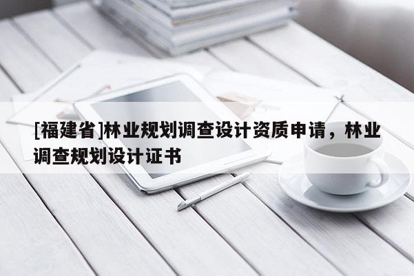 [福建省]林業規劃調查設計資質申請，林業調查規劃設計證書