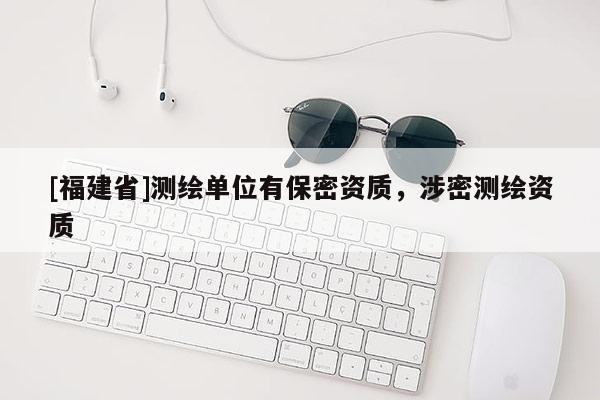 [福建省]測繪單位有保密資質(zhì)，涉密測繪資質(zhì)