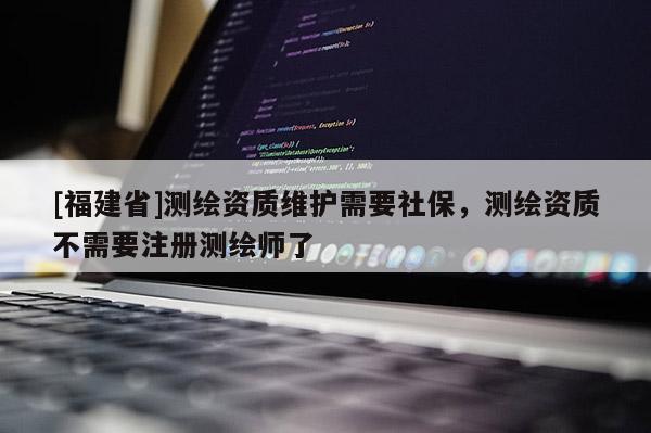 [福建省]測繪資質維護需要社保，測繪資質不需要注冊測繪師了