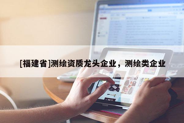 [福建省]測繪資質龍頭企業，測繪類企業