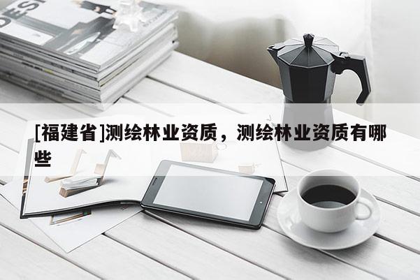 [福建省]測繪林業資質，測繪林業資質有哪些