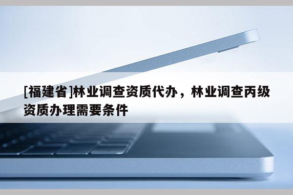 [福建省]林業調查資質代辦，林業調查丙級資質辦理需要條件