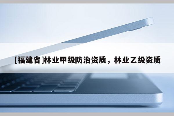 [福建省]林業甲級防治資質，林業乙級資質