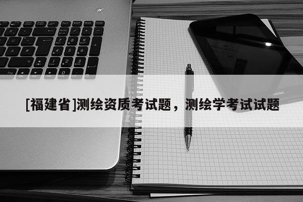[福建省]測繪資質考試題，測繪學考試試題