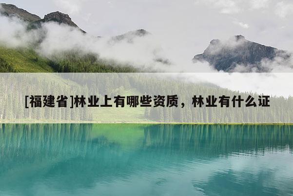[福建省]林業上有哪些資質，林業有什么證