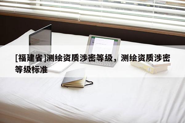 [福建省]測繪資質涉密等級，測繪資質涉密等級標準
