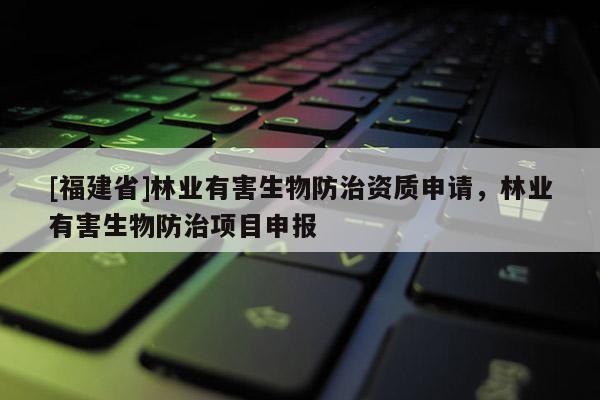 [福建省]林業(yè)有害生物防治資質(zhì)申請，林業(yè)有害生物防治項目申報