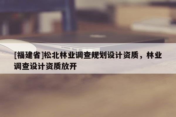 [福建省]松北林業調查規劃設計資質，林業調查設計資質放開