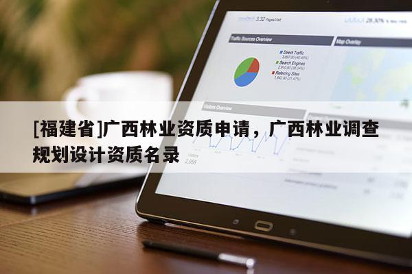 [福建省]廣西林業(yè)資質(zhì)申請，廣西林業(yè)調(diào)查規(guī)劃設(shè)計資質(zhì)名錄