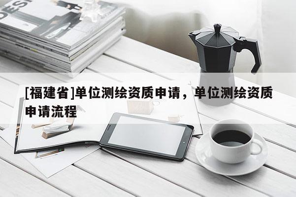 [福建省]單位測繪資質申請，單位測繪資質申請流程