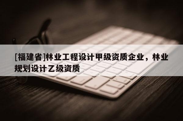 [福建省]林業工程設計甲級資質企業，林業規劃設計乙級資質