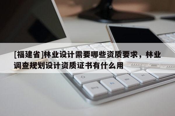 [福建省]林業設計需要哪些資質要求，林業調查規劃設計資質證書有什么用
