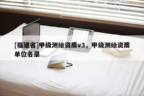 [福建省]甲級(jí)測(cè)繪資質(zhì)v3，甲級(jí)測(cè)繪資質(zhì)單位名錄