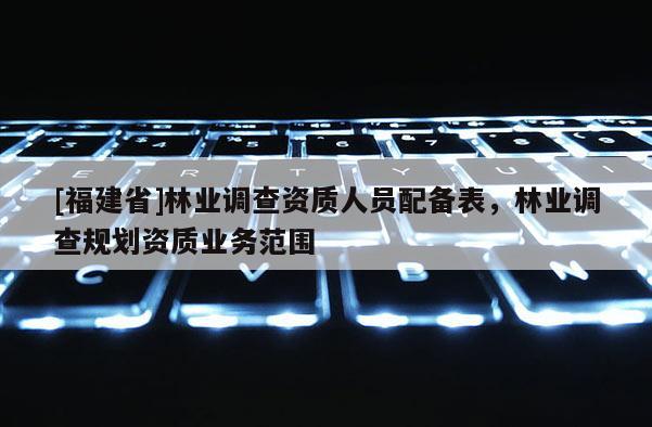 [福建省]林業調查資質人員配備表，林業調查規劃資質業務范圍