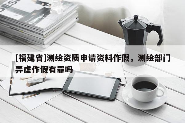 [福建省]測繪資質申請資料作假，測繪部門弄虛作假有罪嗎