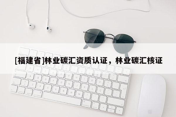 [福建省]林業碳匯資質認證，林業碳匯核證