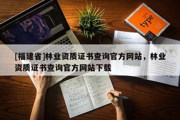 [福建省]林業(yè)資質(zhì)證書查詢官方網(wǎng)站，林業(yè)資質(zhì)證書查詢官方網(wǎng)站下載