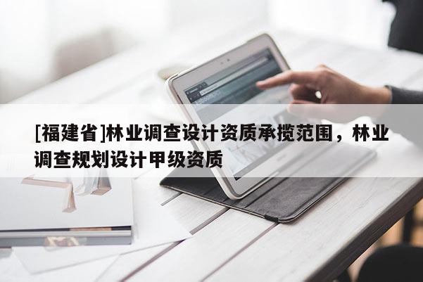 [福建省]林業(yè)調(diào)查設(shè)計資質(zhì)承攬范圍，林業(yè)調(diào)查規(guī)劃設(shè)計甲級資質(zhì)