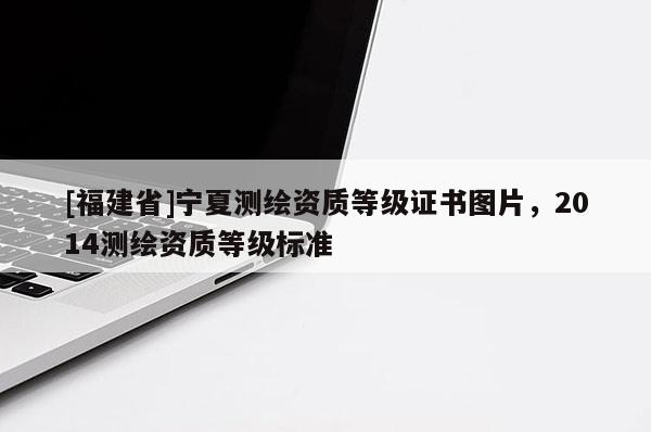 [福建省]寧夏測繪資質等級證書圖片，2014測繪資質等級標準