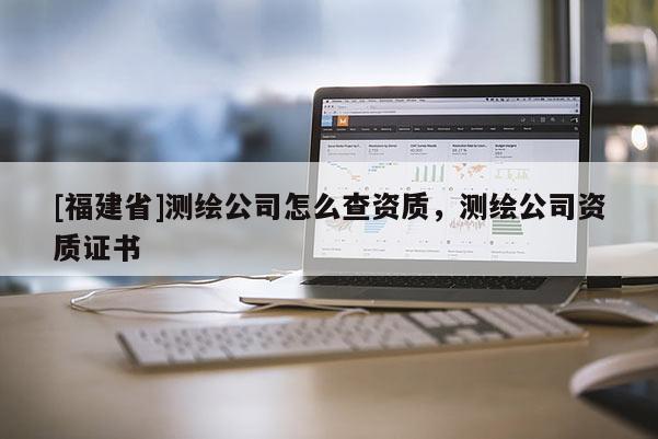[福建省]測繪公司怎么查資質，測繪公司資質證書